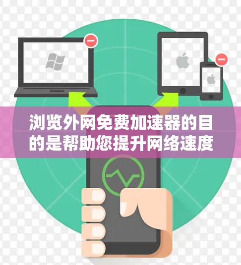浏览外网免费加速器的目的是帮助您提升网络速度，减少延迟和卡顿。以下是几种免费的加速工具推荐，供您参考
