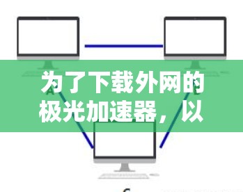为了下载外网的极光加速器,以下是一些详细的步骤 为了下载外网的极光加速器,以下是一些详细的步骤