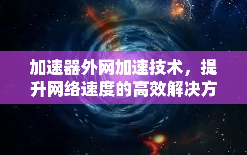 加速器外网加速技术,提升网络速度的高效解决方案 加速器外网加速技术,提升网络速度的高效解决方案