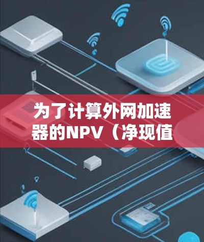 为了计算外网加速器的NPV(净现值)我们可以按照以下步骤进行分析 为了计算外网加速器的NPV(净现值)我们可以按照以下步骤进行分析