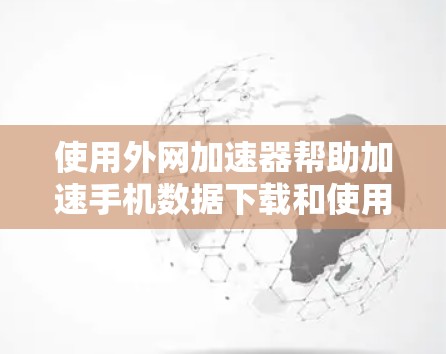 使用外网加速器帮助加速手机数据下载和使用外网内容是一个不错的选择。以下是一些步骤指南，帮助你高效地使用外网加速器