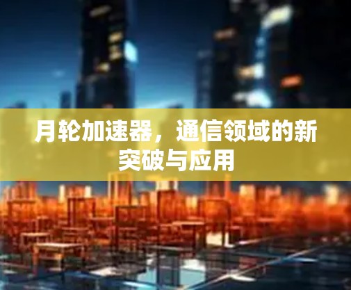 月轮加速器，通信领域的新突破与应用