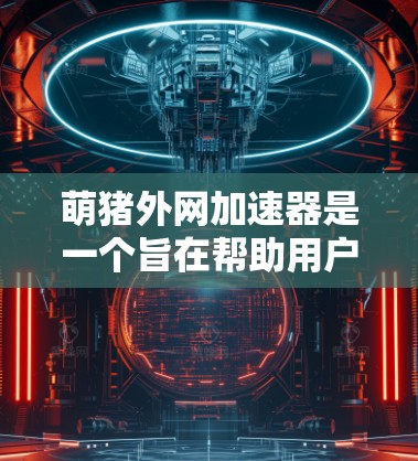 萌猪外网加速器是一个旨在帮助用户加速网页访问和下载速度的工具。以下是关于它的详细信息