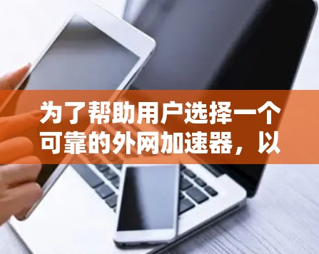 为了帮助用户选择一个可靠的外网加速器，以下是一个综合考虑的因素和推荐结果的总结