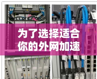 为了选择适合你的外网加速器，以下是一步步的建议