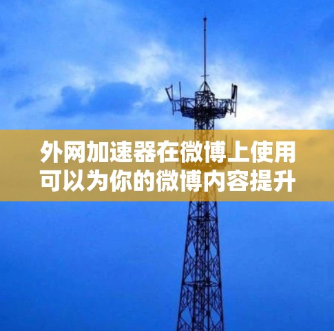 外网加速器在微博上使用可以为你的微博内容提升网络速度,从而让你的帖子看起来更流畅,更容易被点赞和分享。以下是一些步骤和建议,帮助你使用外网加速器在微博上优化你的内容 外网加速器在微博上使用可以为你的微博内容提升网络速度,从而让你的帖子看起来更流畅,更容易被点赞和分享。以下是一些步骤和建议,帮助你使用外网加速器在微博上优化你的内容