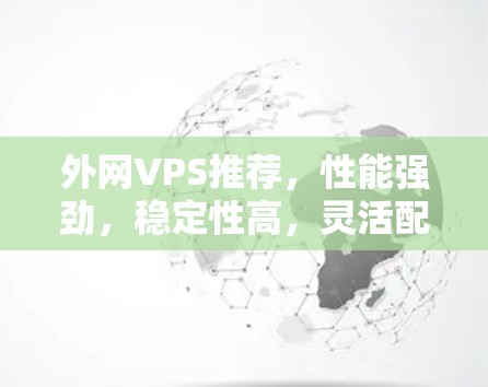 外网VPS推荐,性能强劲,稳定性高,灵活配置,助力外网加速 外网VPS推荐,性能强劲,稳定性高,灵活配置,助力外网加速