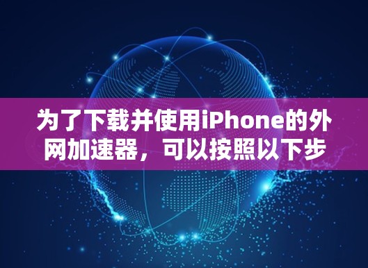 为了下载并使用iPhone的外网加速器，可以按照以下步骤进行