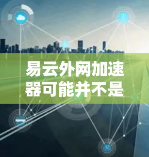 易云外网加速器可能并不是一个通用的加速工具名称，或者可能有特定的使用场景。如果您需要使用网站加速，可以尝试使用以下工具