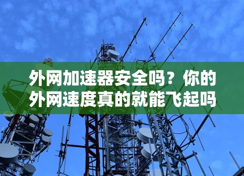 外网加速器安全吗?你的外网速度真的就能飞起吗? 外网加速器安全吗?你的外网速度真的就能飞起吗?