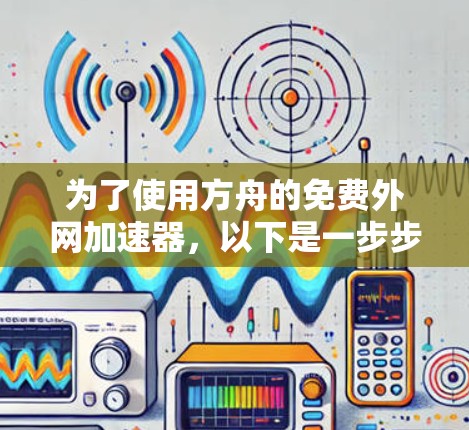 为了使用方舟的免费外网加速器,以下是一步步的指南 为了使用方舟的免费外网加速器,以下是一步步的指南