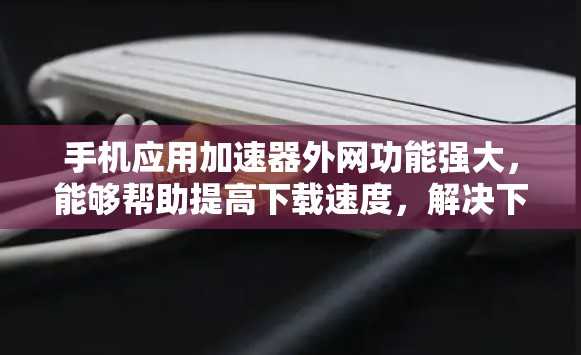 手机应用加速器外网功能强大，能够帮助提高下载速度，解决下载延迟等问题。以下是对该工具的详细总结和使用指南