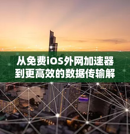 从免费iOS外网加速器到更高效的数据传输解决方案 从免费iOS外网加速器到更高效的数据传输解决方案