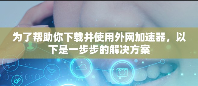 为了帮助你下载并使用外网加速器,以下是一步步的解决方案 为了帮助你下载并使用外网加速器,以下是一步步的解决方案