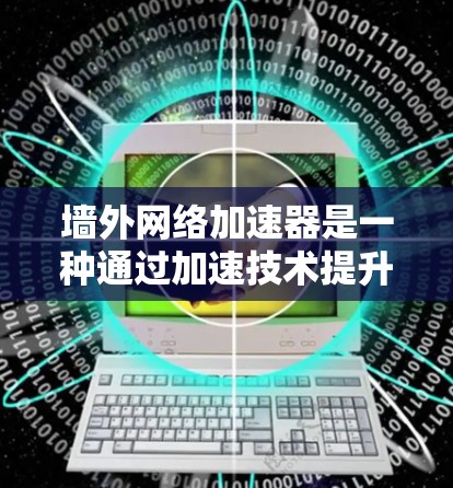 墙外网络加速器是一种通过加速技术提升网络连接速度的工具。它通过调整网络路径、优化数据传输和使用缓存等方式，帮助用户更快地连接到互联网。以下是关于墙外网络加速器的常见问题和解答