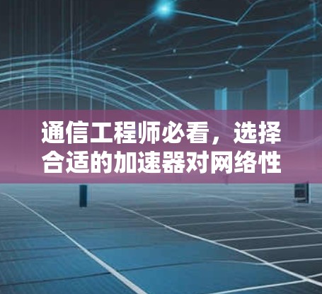 通信工程师必看,选择合适的加速器对网络性能的影响 通信工程师必看,选择合适的加速器对网络性能的影响