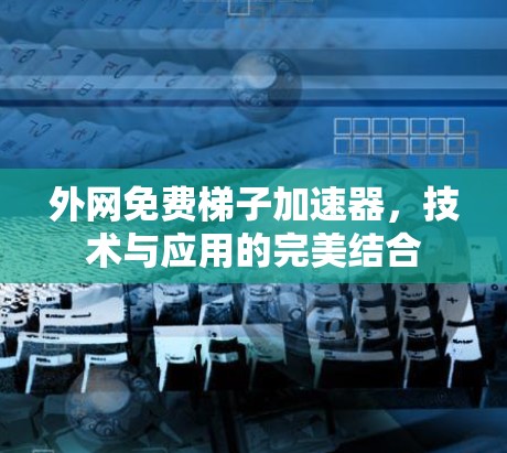外网免费梯子加速器,技术与应用的完美结合 外网免费梯子加速器,技术与应用的完美结合