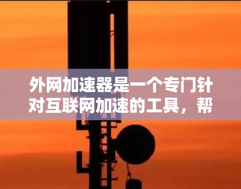 外网加速器是一个专门针对互联网加速的工具，帮助用户更快地访问互联网资源。评测网站可以帮助你了解不同外网加速器的优缺点，并帮助你做出选择。以下是一些推荐的评测网站，供你参考