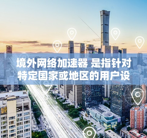 境外网络加速器 是指针对特定国家或地区的用户设计的网络加速工具。这些工具通常适用于那些希望在特定的网络环境下快速连接到目标国家的互联网环境。以下是一些常见的境外网络加速器推荐，供您参考