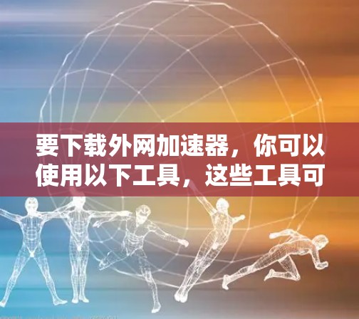 要下载外网加速器，你可以使用以下工具，这些工具可以帮助你更快地下载文件