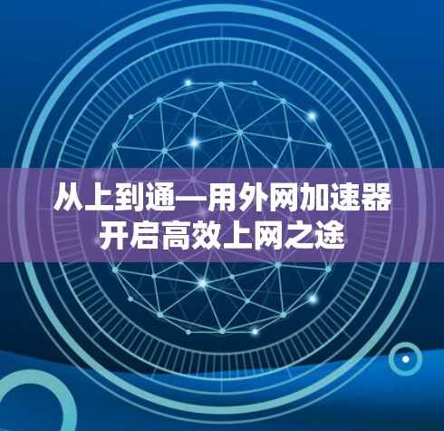 从上到通—用外网加速器开启高效上网之途 从上到通—用外网加速器开启高效上网之途