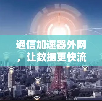 通信加速器外网，让数据更快流动，释放无限潜力