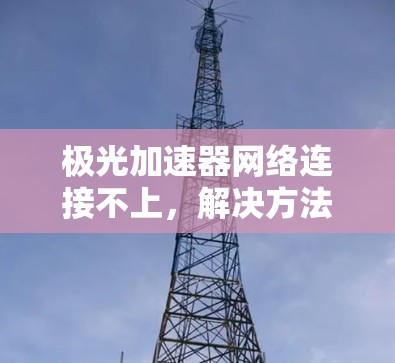 极光加速器网络连接不上，解决方法与建议