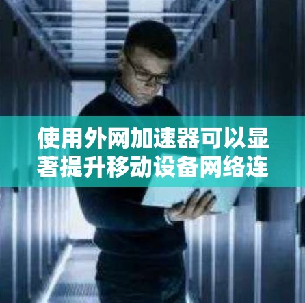 使用外网加速器可以显著提升移动设备网络连接的效率，从而减少下载和访问过程中的延迟。以下是一步步的指南，帮助你高效使用外网加速器