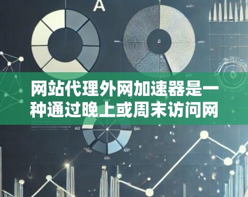 网站代理外网加速器是一种通过晚上或周末访问网站的技术，通过将高速访问工具发送到用户，提升用户体验。以下是详细的步骤和建议