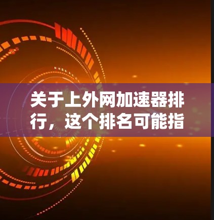 关于上外网加速器排行，这个排名可能指的是某个特定的加速器或工具在加速器应用中的排名。具体的列表和排行可能因工具的不同而有所差异，因此无法提供一个统一的排名结果