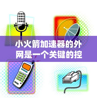 小火箭加速器的外网是一个关键的控制中心模块，负责连接到火箭内部控制系统，实现实时通信和数据交换。以下是对小火箭加速器外网的详细分析