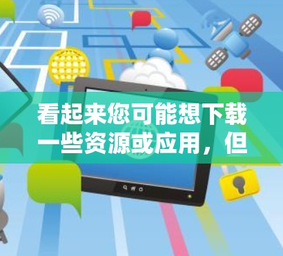 看起来您可能想下载一些资源或应用，但需要使用外网。以下是一些建议和推荐