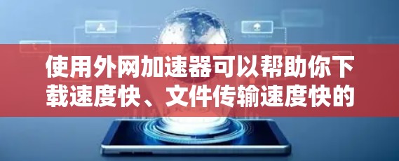 使用外网加速器可以帮助你下载速度快、文件传输速度快的网站，节省时间，同时减少网络延迟。以下是一步步的指南