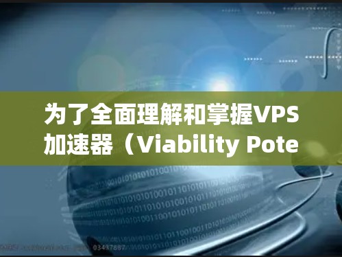 为了全面理解和掌握VPS加速器(Viability Potential Speed System)在火箭和航天工程中的应用,以下是一个分步的总结和解释 为了全面理解和掌握VPS加速器(Viability Potential Speed System)在火箭和航天工程中的应用,以下是一个分步的总结和解释