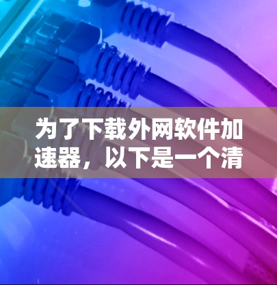 为了下载外网软件加速器，以下是一个清晰的指南，帮助你高效地进行下载和使用