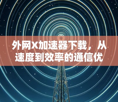 外网X<strong>加速器下载</strong>，从速度到效率的通信优化之旅