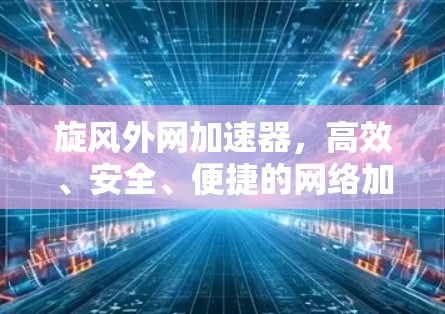 旋风外网加速器，高效、安全、便捷的网络加速解决方案