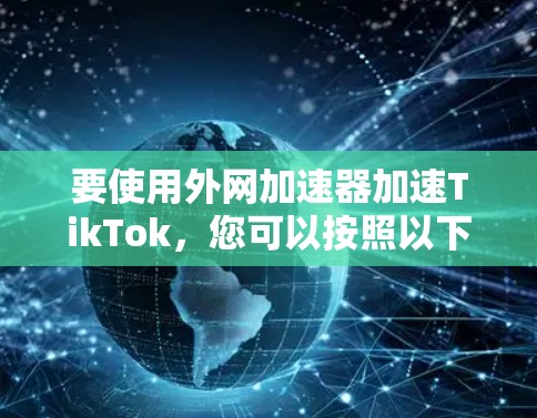 要使用外网加速器加速TikTok，您可以按照以下步骤操作