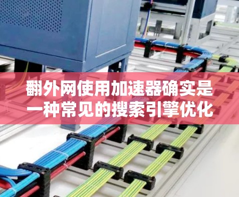 翻外网使用加速器确实是一种常见的搜索引擎优化技巧,可以显著提升网页加载速度。以下是一些关于如何使用翻外网加速器的实用信息 翻外网使用加速器确实是一种常见的搜索引擎优化技巧,可以显著提升网页加载速度。以下是一些关于如何使用翻外网加速器的实用信息
