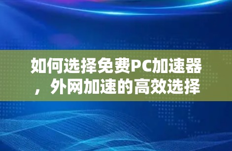 如何选择免费PC加速器,外网加速的高效选择 如何选择免费PC加速器,外网加速的高效选择