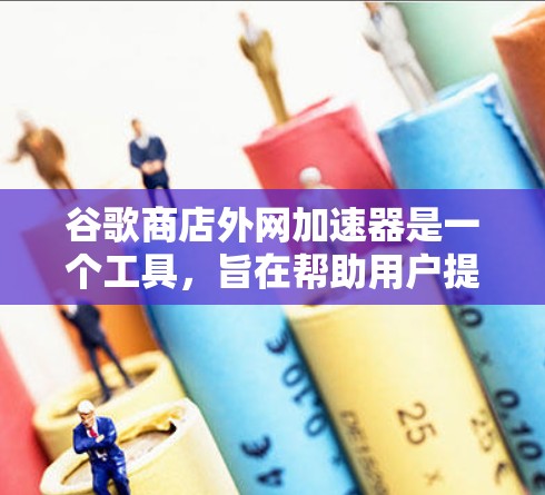 谷歌商店外网加速器是一个工具，旨在帮助用户提升他们在谷歌商店中搜索结果加载的速度。它通常通过优化网页加载路径、加速服务器和减少缓存压力等方式来实现这一点。以下是关于谷歌商店外网加速器的详细介绍