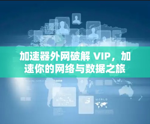 加速器外网破解 VIP，加速你的网络与数据之旅