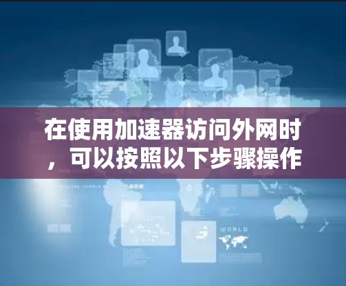在使用加速器访问外网时，可以按照以下步骤操作