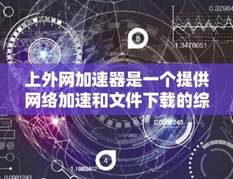 上外网加速器是一个提供网络加速和文件下载的综合工具，可以帮助用户提升网络连接速度和文件下载效率。以下是关于上外网加速器的详细信息