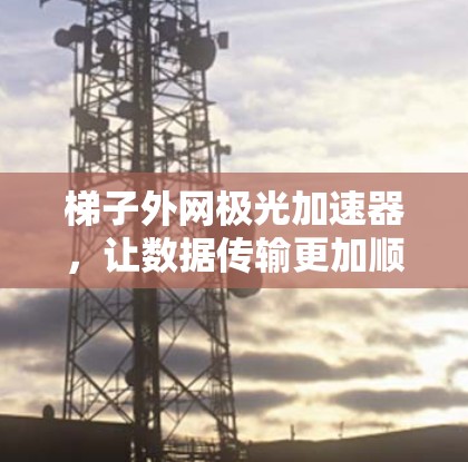 梯子外网极光加速器,让数据传输更加顺畅 梯子外网极光加速器,让数据传输更加顺畅