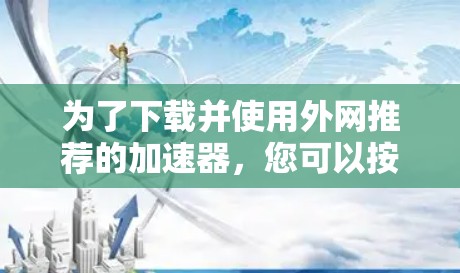 为了下载并使用外网推荐的加速器，您可以按照以下步骤操作