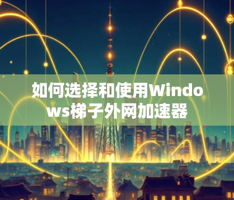 如何选择和使用Windows梯子外网加速器