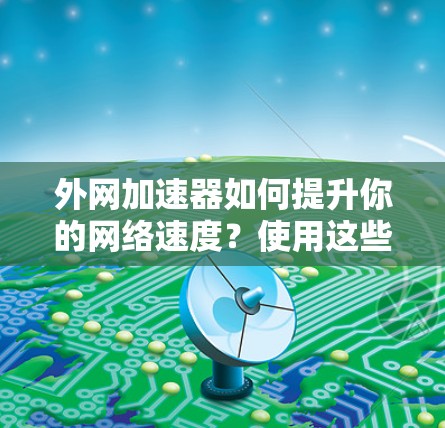 外网加速器如何提升你的网络速度？使用这些技巧就能轻松应对网络问题