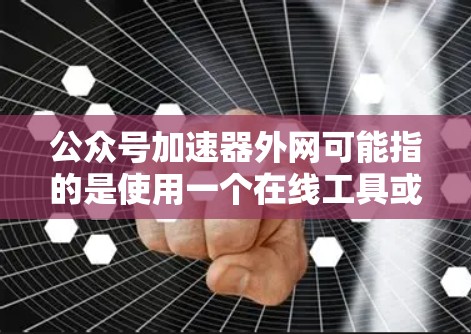 公众号加速器外网可能指的是使用一个在线工具或平台来管理或优化公众号的内容，使其更快传播或更有效吸引目标受众。以下是一些可能的解释和解决方案