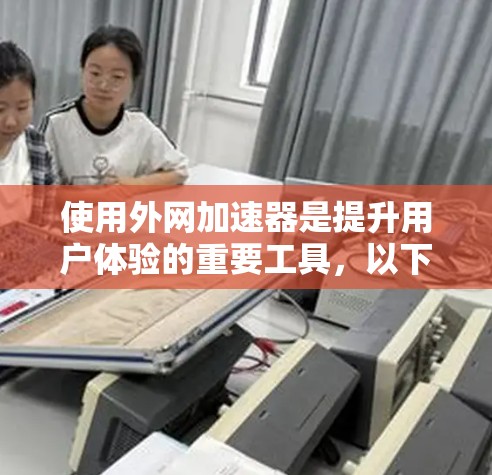 使用外网加速器是提升用户体验的重要工具，以下是一步步的使用建议